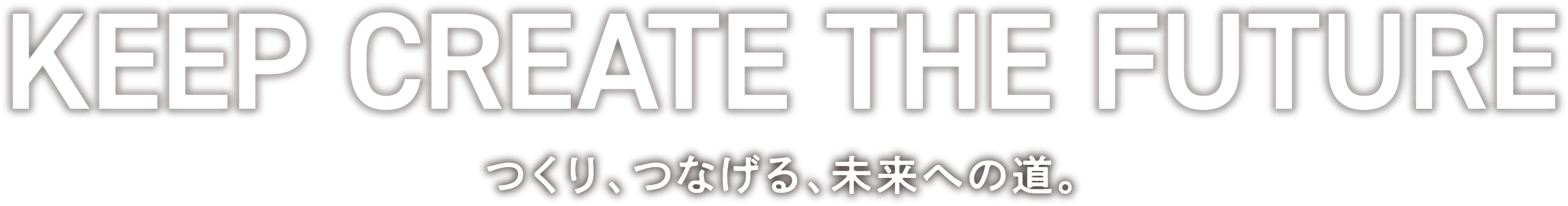 KEEP CREATE THE FUTURE つくり、つなげる、未来への道。